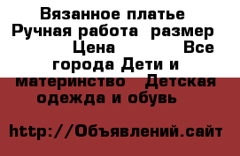 Вязанное платье. Ручная работа. размер 116-122 › Цена ­ 3 800 - Все города Дети и материнство » Детская одежда и обувь   